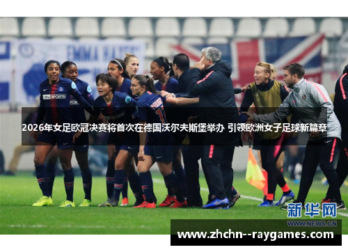 2026年女足欧冠决赛将首次在德国沃尔夫斯堡举办 引领欧洲女子足球新篇章 2026年女足欧冠决赛将首次在德国沃尔夫斯堡举办 引领欧洲女子足球新篇章