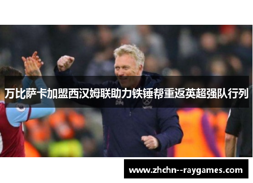 万比萨卡加盟西汉姆联助力铁锤帮重返英超强队行列