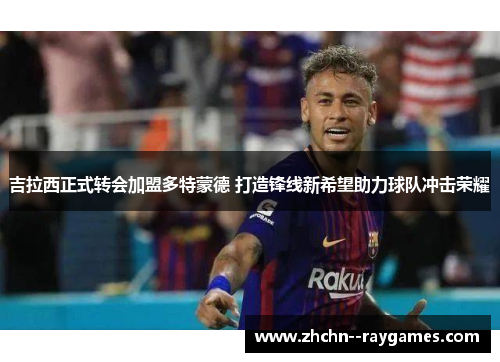 吉拉西正式转会加盟多特蒙德 打造锋线新希望助力球队冲击荣耀