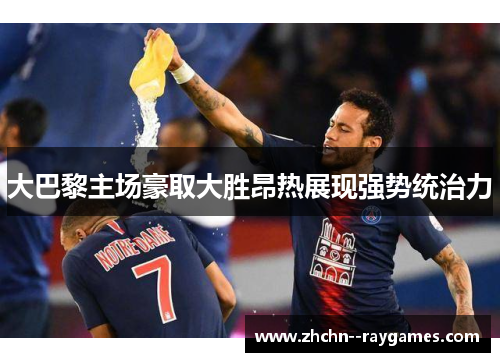 大巴黎主场豪取大胜昂热展现强势统治力