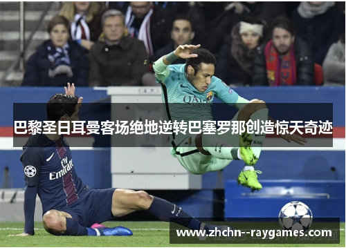 巴黎圣日耳曼客场绝地逆转巴塞罗那创造惊天奇迹