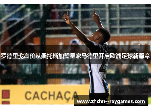 罗德里戈高价从桑托斯加盟皇家马德里开启欧洲足球新篇章