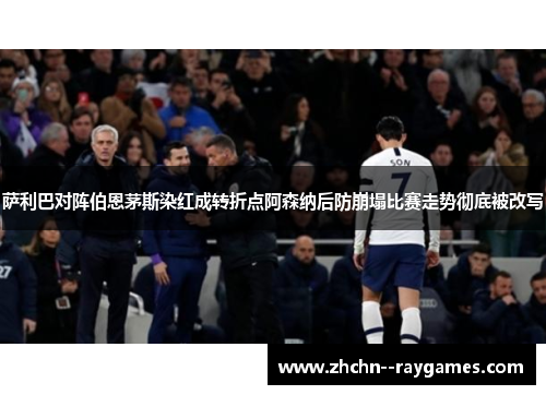萨利巴对阵伯恩茅斯染红成转折点阿森纳后防崩塌比赛走势彻底被改写