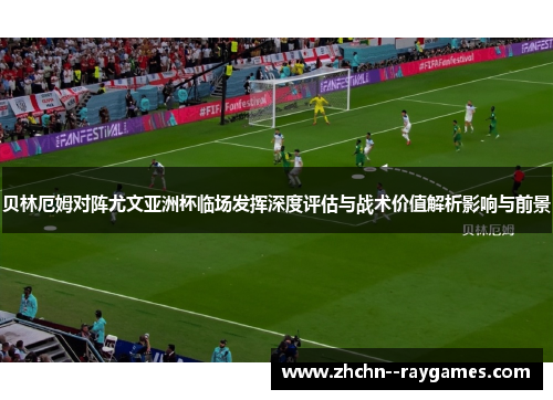 贝林厄姆对阵尤文亚洲杯临场发挥深度评估与战术价值解析影响与前景