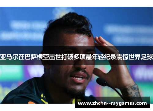 亚马尔在巴萨横空出世打破多项最年轻纪录震惊世界足球