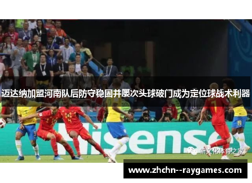 迈达纳加盟河南队后防守稳固并屡次头球破门成为定位球战术利器 迈达纳加盟河南队后防守稳固并屡次头球破门成为定位球战术利器