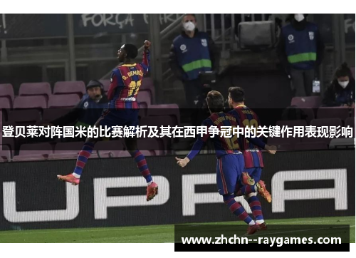 登贝莱对阵国米的比赛解析及其在西甲争冠中的关键作用表现影响